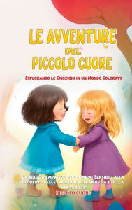 Title: Le Avventure del Piccolo Cuore: Esplorando le Emozioni in un Mondo Colorato: Un Viaggio Empatico per Bambini Sensibili alla Scoperta delle Emozioni, dell'Amicizia e della Gentilezza, Author: Piccolo Cuore