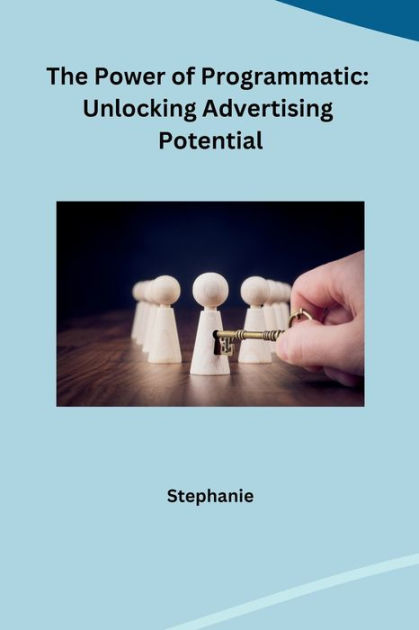 The Power of Programmatic: Unlocking Advertising Potential by Stephanie ...