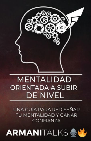 Mentalidad Orientada a Subir de Nivel: Una Guï¿½a para Rediseï¿½ar Tu Mentalidad y Ganar Confianza (Spanish Edition)
