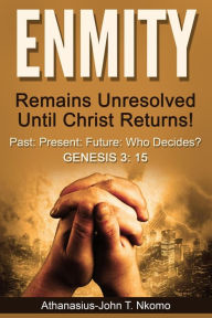 Title: ENMITY Remains Unresolved Until Christ Returns!: Past, Present, Future, Who Decides? Gen 3: 15, Author: Athanasius-John T. Nkomo