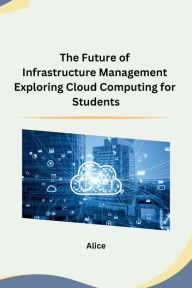 Title: The Future of Infrastructure Management Exploring Cloud Computing for Students, Author: Alice