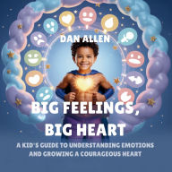 Title: Big Feelings, Big Heart: A Kid's Guide to Understanding Emotions and Growing a Courageous Heart, Author: Dan Allen