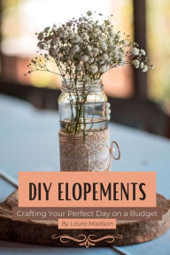 Title: DIY Elopements: Crafting Your Perfect Day on a Budget, Author: Laura Madison
