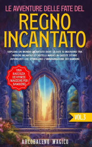 Title: Le avventure delle fate del regno incantato: una raccolta di storie magiche per bambini (Vol.3): Esplora un mondo incantato dove le fate si muovono tra boschi incantati e castelli magici in queste storie avvincenti che stimolano l'immaginazione dei bambin, Author: Arcobaleno Magico