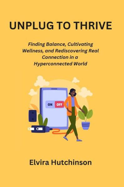 Unplug to Thrive: Finding Balance, Cultivating Wellness, and Rediscovering Real Connection in a Hyperconnected World