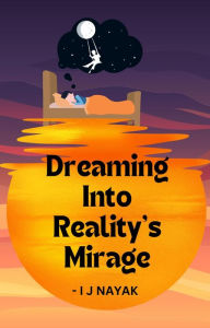 Title: Dreaming Into Reality's Mirage, Author: I J Nayak