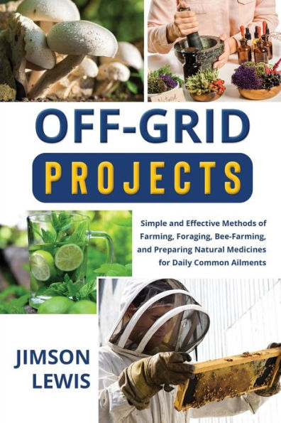 Off-Grid Projects: Simple and Effective Methods of Farming, Foraging, Bee-Farming, Preparing Natural Medicines for Daily Common Ailments