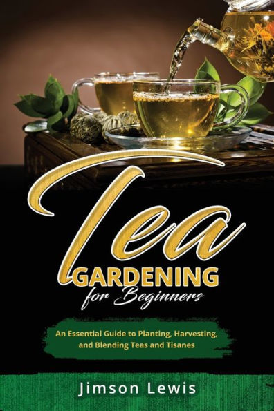 Tea Gardening for Beginners: An Essential Guide to Planting, Harvesting, and Blending Teas Tisanes