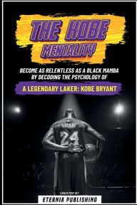 Title: The Kobe Mentality - Become As Relentless As A Black Mamba By Decoding The Psychology Of A Legendary Laker - Kobe Bryant, Author: Eternia Publishing