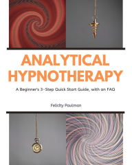 Title: Analytical Hypnotherapy: A Beginner's 3-Step Quick Start Guide, with an FAQ, Author: Felictity Paulman