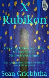 Title: X Rubikon: Kreuzung Leben, Sex, Liebe, & Töten in CIA-Stellvertreterkriegen: Eine Anklageschrift gegen US-Bürger: ignorantia non excusat, Author: Sean Griobhtha
