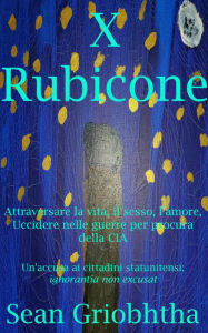 Title: X Rubicone: Attraversare la vita, il sesso, l'amore, Uccidere nelle guerre per procura della CIA; Un'accusa ai cittadini statunitensi: ignorantia non excusat, Author: Sean Griobhtha