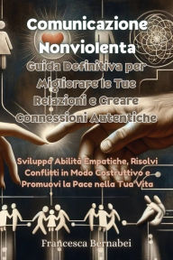 Title: Comunicazione Nonviolenta: Sviluppa Abilitï¿½ Empatiche, Risolvi Conflitti in Modo Costruttivo e Promuovi la Pace nella Tua Vita, Author: Francesca Bernabei