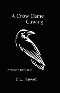 Title: A Crow Came Cawing: A Modern Day Fable, Author: C.L. Trewet