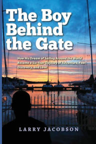 Title: The Boy Behind the Gate: How His Dream of Sailing Around the World Became a Six-Year Odyssey of Adventure, Fear, Discovery, and Love, Author: Larry Jacobson
