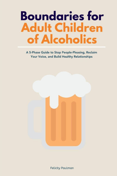 Boundaries for Adult Children of Alcoholics: A 5-Phase Guide to Stop People-Pleasing, Reclaim Your Voice, and Build Healthy Relationships