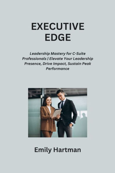 EXECUTIVE EDGE: Leadership Mastery for C-Suite Professionals Elevate Your Leadership Presence, Drive Impact, Sustain Peak Performance