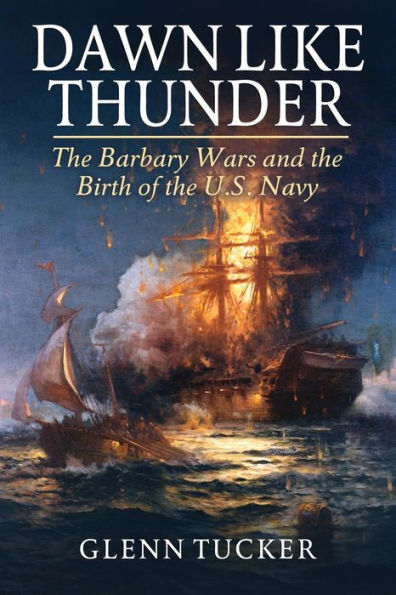 Dawn Like Thunder: the Barbary Wars and Birth of U.S. Navy