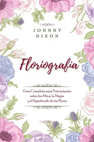 FloriografÃ¯Â¿Â½a: GuÃ¯Â¿Â½a Completa para Principiantes sobre los Mitos, la Magia y el Significado de las Flores