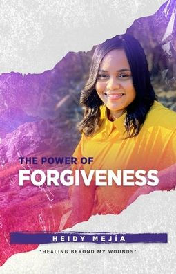 The Power of Forgiveness: Healing Beyond my Wounds Restored from Abuse Finding Hope, Grace, and Mercy