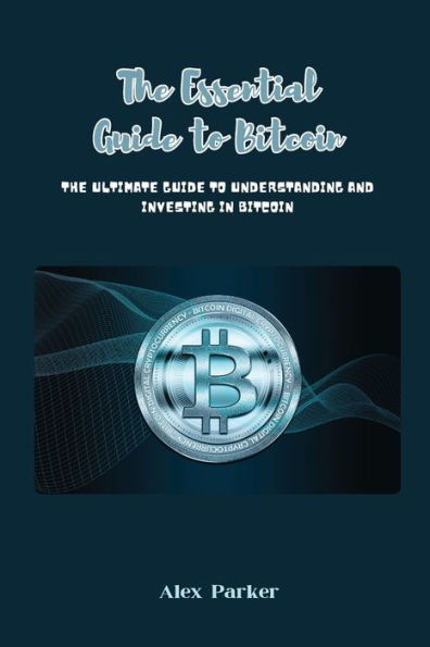 The Essential Guide to Bitcoin: The Ultimate Guide to Understanding and Investing in Bitcoin