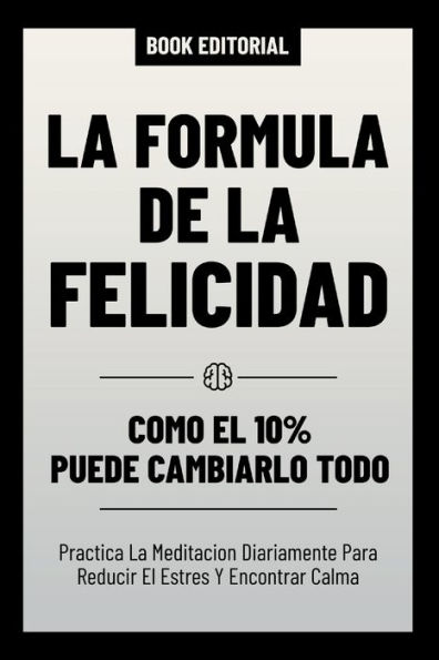 La Formula De La Felicidad - Como El 10% Puede Cambiarlo Todo: Practica La Meditacion Diariamente Para Reducir El Estres Y Encontrar Calma