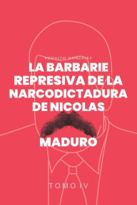 Title: La Barbarie Represiva de la Narcodictadura de Nicolás Maduro: Tomo IV, Author: Rodulfo Gonzalez