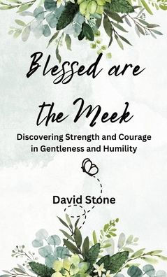 Blessed are the Meek: Discovering Strength and Courage Gentleness Humility