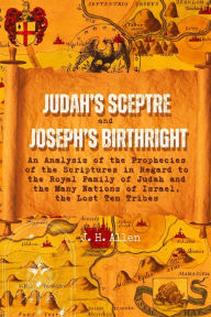 Title: Judah's Sceptre and Joseph's Birthright: An Analysis of the Prophecies of the Scriptures in Regard to the Royal Family of Judah and the Many Nations of Israel, the Lost Ten Tribes, Author: J. H. Allen