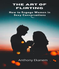 Title: The Art of Flirting: How to Engage Women in Sexy Conversations, Author: Anthony Ekanem