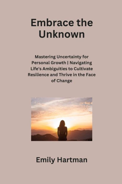 Embrace the Unknown: Mastering Uncertainty for Personal Growth Navigating Life's Ambiguities to Cultivate Resilience and Thrive in the Face of Change