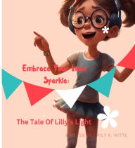 Title: Embrace Your Inner Sparkle: The Tale of Lilly's Light, Author: Emily K Witte