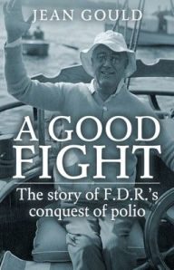 Title: A Good Fight: The Story of F. D. R.'s Conquest of Polio, Author: Jean Gould