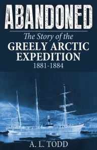 Title: Abandoned: The Story of the Greely Arctic Expedition, 1881-1884, Author: A L Todd