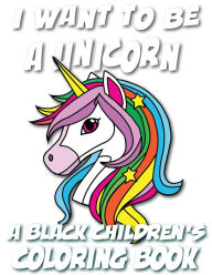Title: I Want To Be A Unicorn - A Black Children's Coloring Book: A Coloring Journey For Young Artists, Author: Black Children's Coloring Books