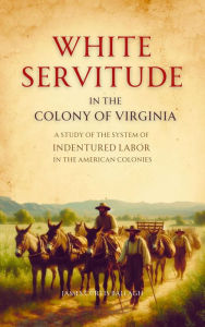 Title: White Servitude in the Colony of Virginia: A Study of the System of Indentured Labor in the American Colonies, Author: James  Curtis Ballagh