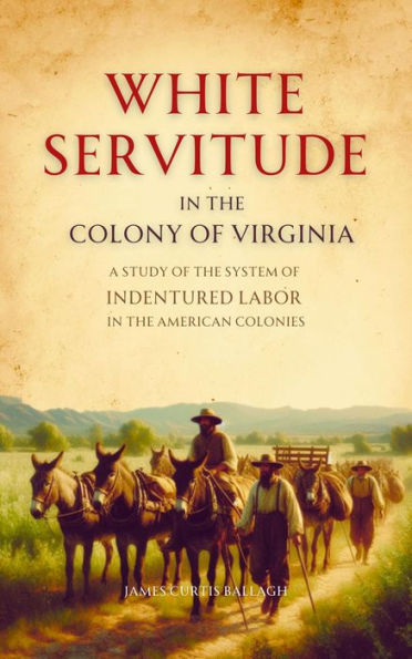 White Servitude in the Colony of Virginia: A Study of the System of Indentured Labor in the American Colonies