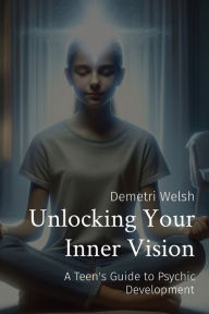 Title: Unlocking Your Inner Vision: A Teen's Guide to Psychic Development, Author: Demetri Welsh