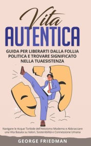 Title: Vita Autentica: Guida per Liberarti dalla Follia Politica e Trovare Significato nella Tua Esistenza: Navigare le Acque Torbide dell'Attivismo Moderno e Abbracciare una Vita Basata su Valori, Sostenibilitï¿½ e Connessione Umana, Author: George Friedman