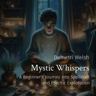 Title: Mystic Whispers: A Beginner's Journey into Spellcraft and Psychic Exploration, Author: Demetri Welsh