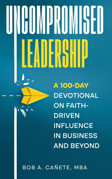 Uncompromised Leadership: A 100-Day Devotional on Faith-Driven Influence in Business and Beyond