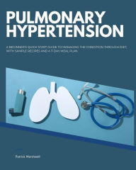 Title: Pulmonary Hypertension: A Beginner's Quick Start Guide to Managing the Condition Through Diet, With Sample Recipes and a 7-Day Meal Plan, Author: Patrick Marshwell