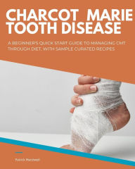 Title: Charcot Marie Tooth Disease: A Beginner's Quick Start Guide to Managing CMT Through Diet, With Sample Curated Recipes, Author: Patrick Marshwell