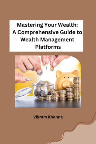 Title: Mastering Your Wealth: A Comprehensive Guide to Wealth Management Platforms, Author: Vikram Khanna