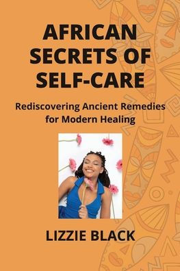 African Secrets of Self-Care: Rediscovering Ancient Remedies for Modern Healing