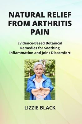 Natural Relief from Arthritis Pain: Evidence-Based Botanical Remedies for Soothing Inflammation and Joint Discomfort