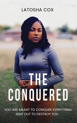 The Conquered: You Are Meant to Conquer Everything Sent Out To Destroy You: You Are Meant to Conquer Everything Sent Out To Destroy You