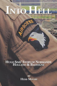 Title: Into Hell: Hugo Sim's Story of Normandy, Holland & Bastogne, Author: Herb Moore