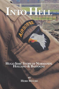 Title: Into Hell: Hugo Sim's Story of Normandy, Holland & Bastogne, Author: Herb Moore
