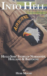 Title: Into Hell: Hugo Sim's Story of Normandy, Holland & Bastogne, Author: Herb Moore